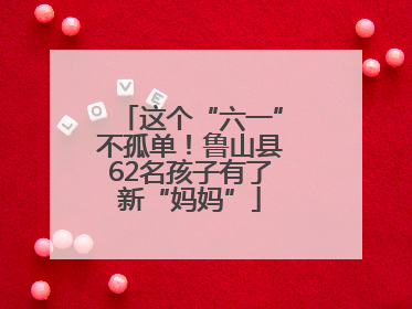 这个“六一”不孤单！鲁山县62名孩子有了新“妈妈”
