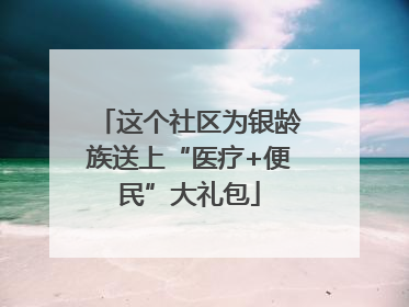这个社区为银龄族送上“医疗+便民”大礼包
