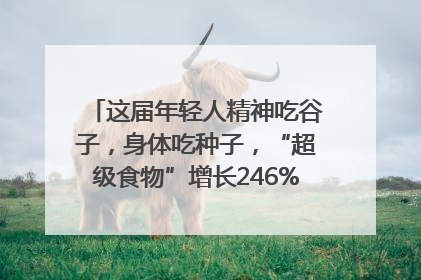 这届年轻人精神吃谷子，身体吃种子，“超级食物”增长246%｜变革618