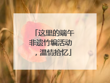 这里的端午非遗竹编活动，温情拾忆