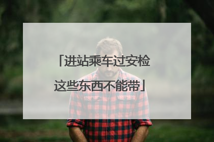 进站乘车过安检 这些东西不能带