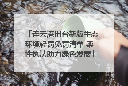 连云港出台新版生态环境轻罚免罚清单 柔性执法助力绿色发展