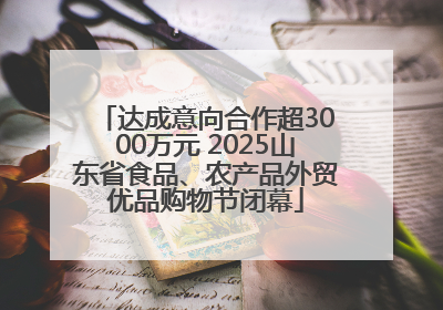 达成意向合作超3000万元 2025山东省食品、农产品外贸优品购物节闭幕