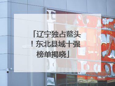 辽宁独占鳌头！东北县域十强榜单揭晓