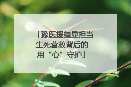 豫医援疆显担当 生死营救背后的用“心”守护