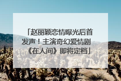 赵丽颖恋情曝光后首发声！主演奇幻爱情剧《在人间》即将定档