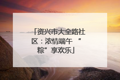 资兴市大全路社区：浓情端午 “粽”享欢乐