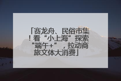 赛龙舟、民俗市集！看“小上海”探索“端午+”，拉动商旅文体大消费
