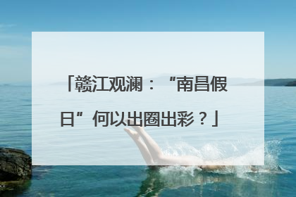 赣江观澜：“南昌假日”何以出圈出彩？