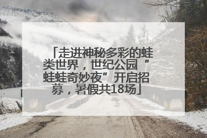 走进神秘多彩的蛙类世界，世纪公园“蛙蛙奇妙夜”开启招募，暑假共18场