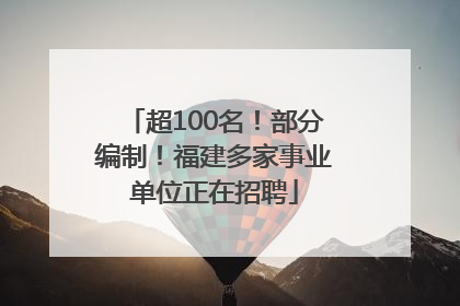 超100名！部分编制！福建多家事业单位正在招聘