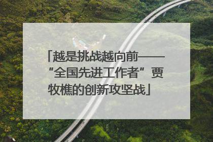 越是挑战越向前——“全国先进工作者”贾牧樵的创新攻坚战
