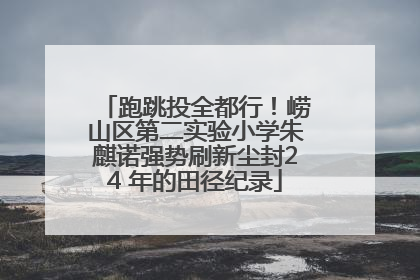 跑跳投全都行！崂山区第二实验小学朱麒诺强势刷新尘封24 年的田径纪录