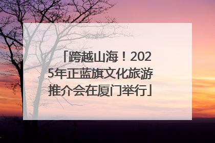 跨越山海！2025年正蓝旗文化旅游推介会在厦门举行