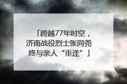 跨越77年时空，济南战役烈士张同尧终与亲人“重逢”
