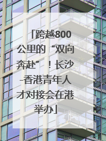 跨越800公里的“双向奔赴”！长沙-香港青年人才对接会在港举办