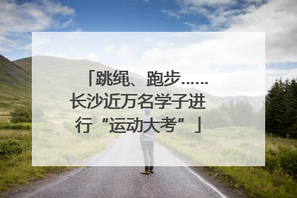 跳绳、跑步……长沙近万名学子进行“运动大考”