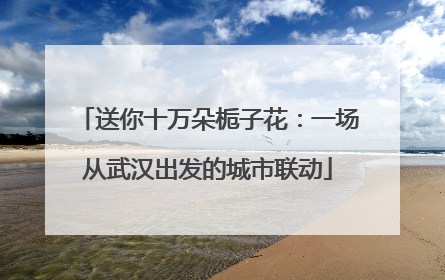 送你十万朵栀子花：一场从武汉出发的城市联动