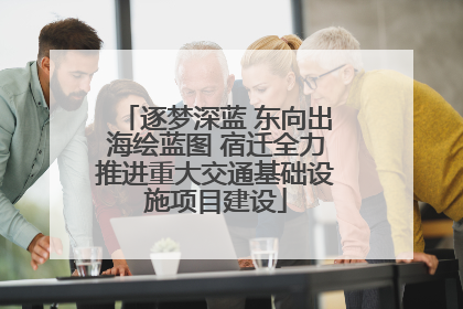 逐梦深蓝 东向出海绘蓝图 宿迁全力推进重大交通基础设施项目建设