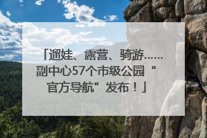 遛娃、露营、骑游……副中心57个市级公园“官方导航”发布！
