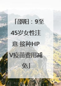 邵阳：9至45岁女性注意 接种HPV疫苗费用减免