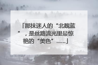那抹迷人的“北魏蓝”，是丝路流光里最惊艳的“美色”……