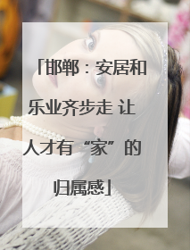 邯郸：安居和乐业齐步走 让人才有“家”的归属感