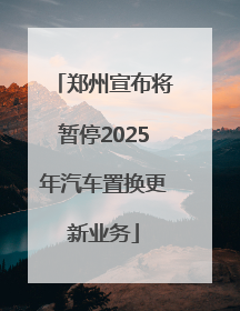 郑州宣布将暂停2025年汽车置换更新业务