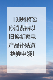 郑州将暂停消费品以旧换新家电产品补贴资格券申领