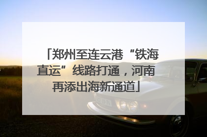 郑州至连云港“铁海直运”线路打通，河南再添出海新通道