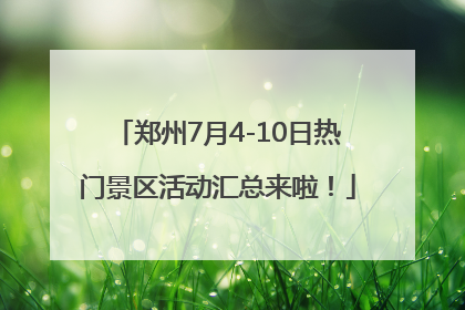 郑州7月4-10日热门景区活动汇总来啦！