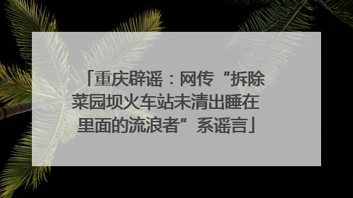重庆辟谣：网传“拆除菜园坝火车站未清出睡在里面的流浪者”系谣言