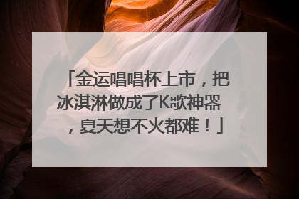 金运唱唱杯上市，把冰淇淋做成了K歌神器，夏天想不火都难！