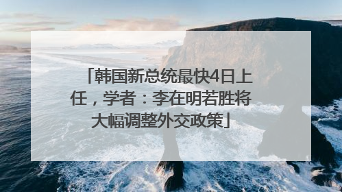 韩国新总统最快4日上任，学者：李在明若胜将大幅调整外交政策