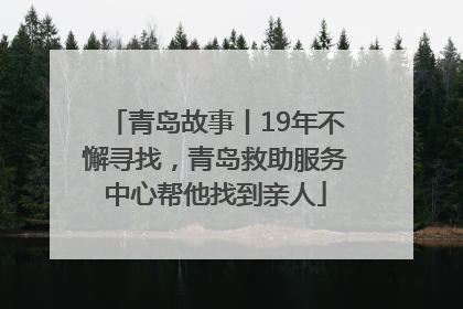 青岛故事丨19年不懈寻找，青岛救助服务中心帮他找到亲人