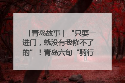 青岛故事｜“只要一进门，就没有我修不了的”！青岛六旬“骑行侠”有个隐藏身份，社区“全能维修工”