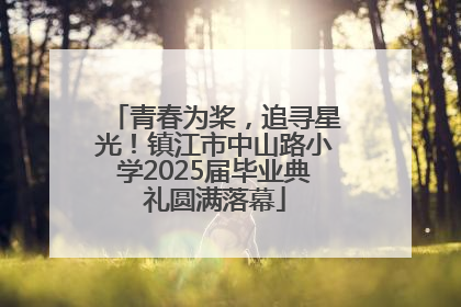 青春为桨，追寻星光！镇江市中山路小学2025届毕业典礼圆满落幕