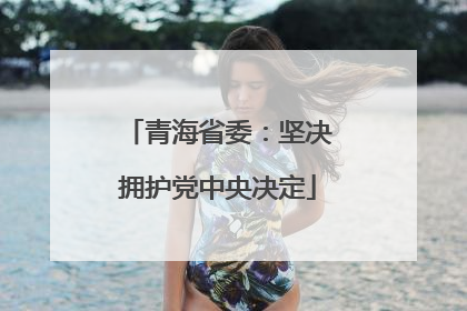 青海省委：坚决拥护党中央决定