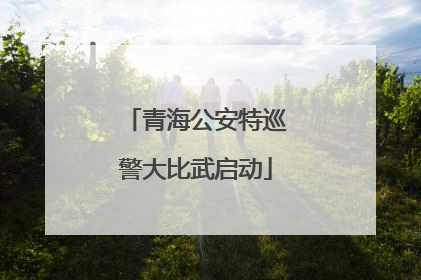 青海公安特巡警大比武启动