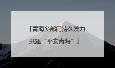 青海多部门持久发力共建“平安青海”