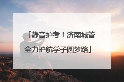 静音护考！济南城管全力护航学子圆梦路