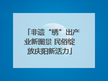 非遗“绣”出产业新图景 民俗绽放庆阳新活力