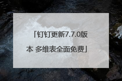 钉钉更新7.7.0版本 多维表全面免费