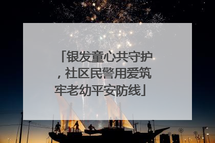 银发童心共守护，社区民警用爱筑牢老幼平安防线