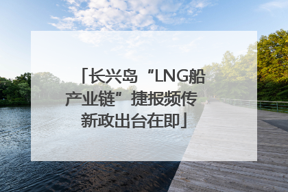 长兴岛“LNG船产业链”捷报频传 新政出台在即