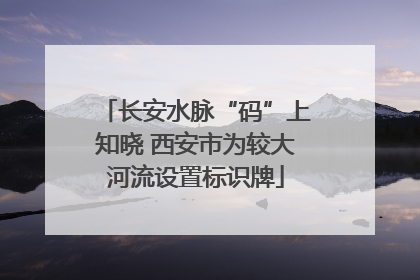 长安水脉“码”上知晓 西安市为较大河流设置标识牌
