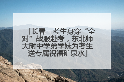 长春一考生身穿“全对”战服赴考，东北师大附中学弟学妹为考生送专属祝福矿泉水