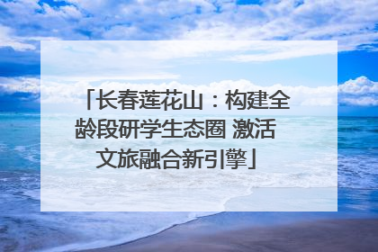 长春莲花山：构建全龄段研学生态圈 激活文旅融合新引擎