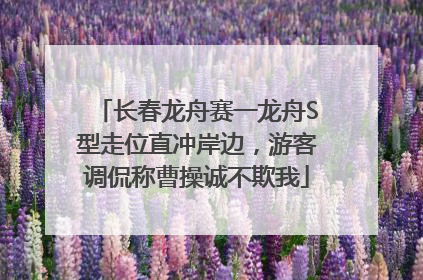 长春龙舟赛一龙舟S型走位直冲岸边，游客调侃称曹操诚不欺我