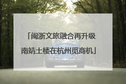 闽浙文旅融合再升级 南靖土楼在杭州觅商机